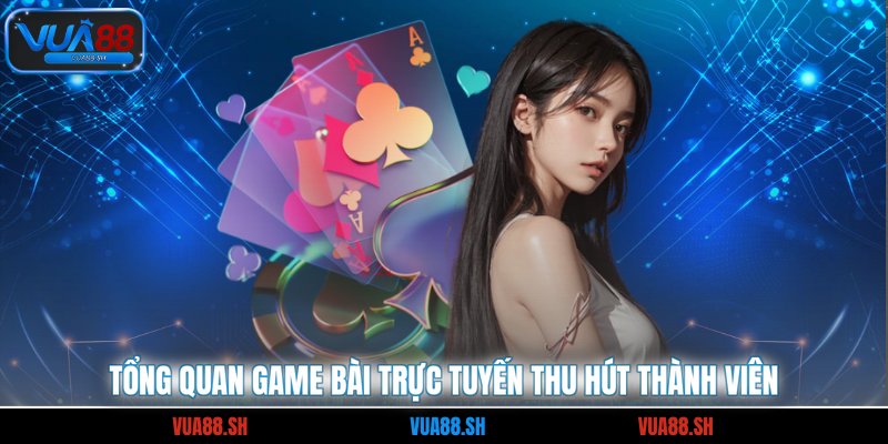 Tổng quan game bài trực tuyến thu hút thành viên