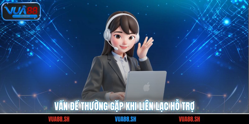 Vấn đề thường gặp khi liên lạc hỗ trợ